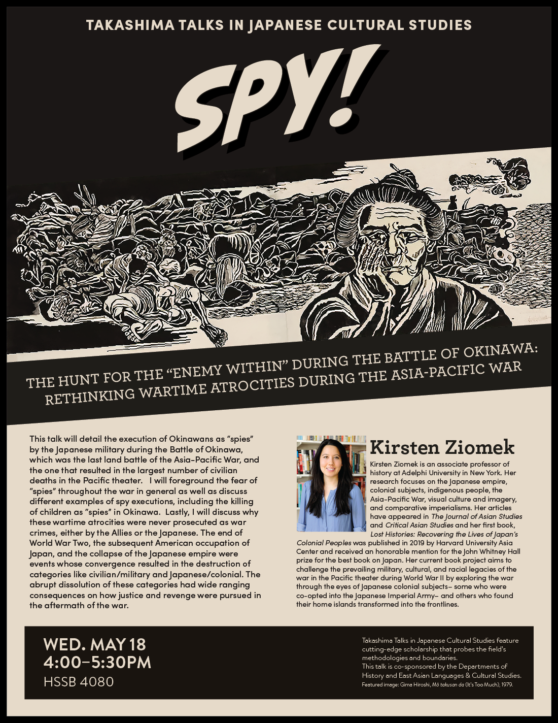 Flyer for "Takashima Talks in Japanese Cultural Studies: Spy!, The Hunt for the 'Enemy Within' During the Battle of Okinawa: Rethinking Wartime Atrocities During the Asia-Pacific War" with Kirsten Ziomek on May 18, 2022 from 4-5:30PM in HSSB 4080